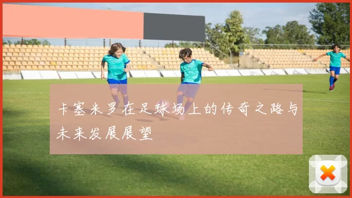 卡塞米罗在足球场上的传奇之路与未来发展展望