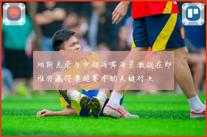 珀斯光荣与中部海岸海员激战在即谁将赢得澳超赛季的关键对决