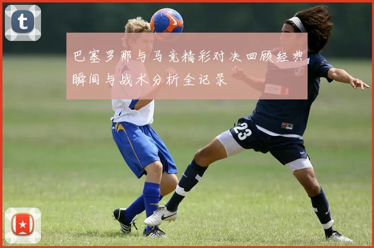 巴塞罗那与马竞精彩对决回顾经典瞬间与战术分析全记录