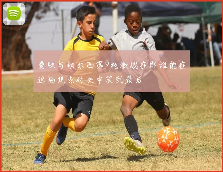 曼联与切尔西第9轮激战在即谁能在这场焦点对决中笑到最后