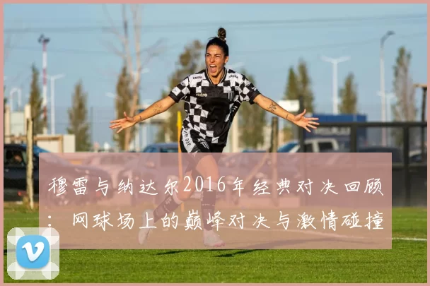 穆雷与纳达尔2016年经典对决回顾：网球场上的巅峰对决与激情碰撞