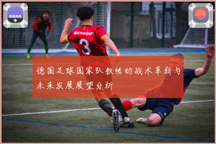 德国足球国家队教练的战术革新与未来发展展望分析
