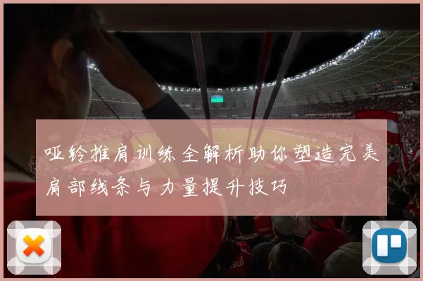 哑铃推肩训练全解析助你塑造完美肩部线条与力量提升技巧