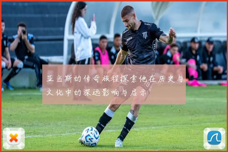 亚当斯的传奇旅程探索他在历史与文化中的深远影响与启示