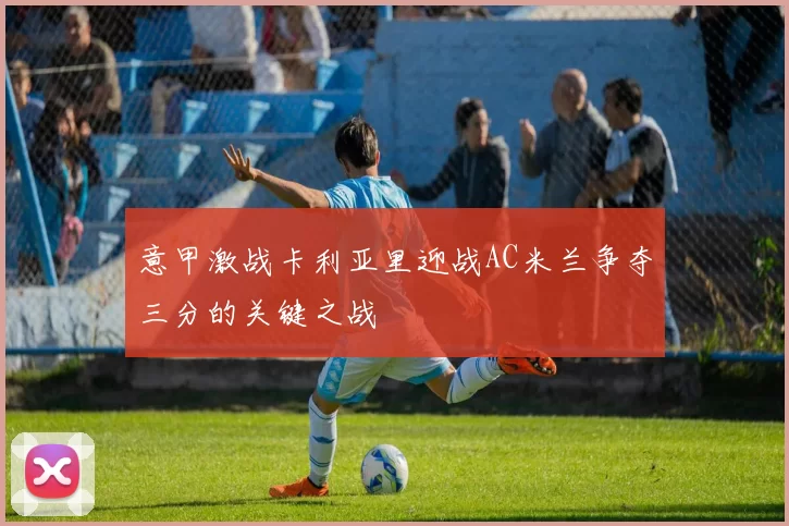 意甲激战卡利亚里迎战AC米兰争夺三分的关键之战