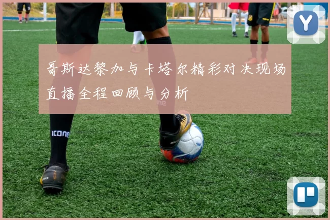 哥斯达黎加与卡塔尔精彩对决现场直播全程回顾与分析