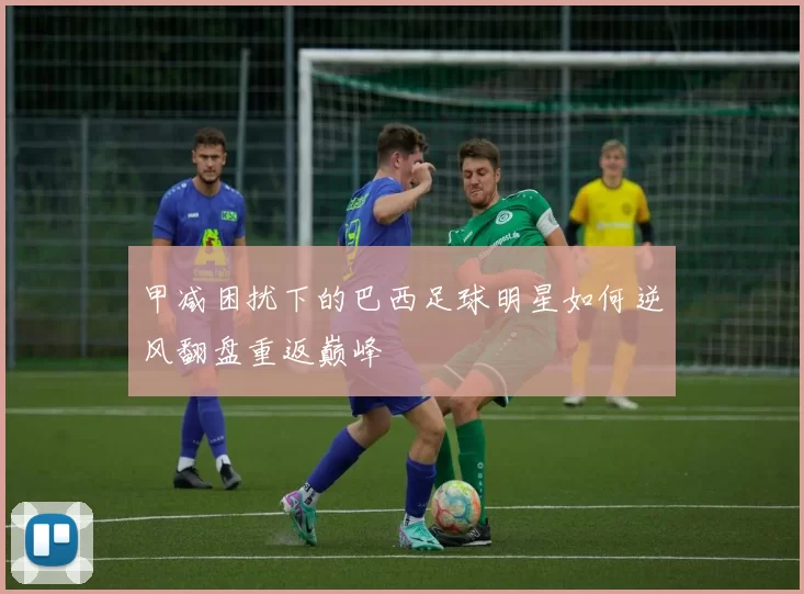 甲减困扰下的巴西足球明星如何逆风翻盘重返巅峰