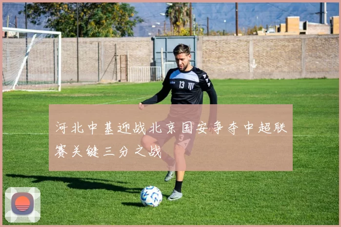 河北中基迎战北京国安争夺中超联赛关键三分之战