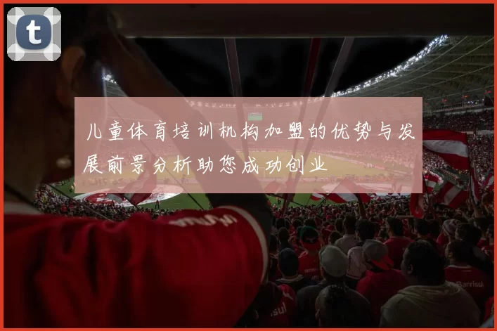 儿童体育培训机构加盟的优势与发展前景分析助您成功创业