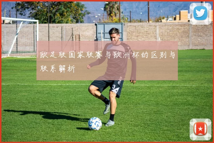 欧足联国家联赛与欧洲杯的区别与联系解析