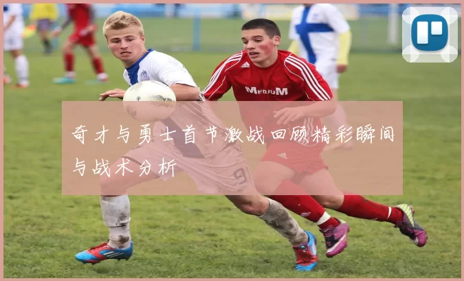 奇才与勇士首节激战回顾精彩瞬间与战术分析