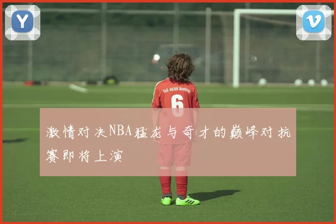 激情对决NBA猛龙与奇才的巅峰对抗赛即将上演