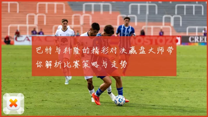 巴特与科隆的精彩对决赢盘大师带你解析比赛策略与走势