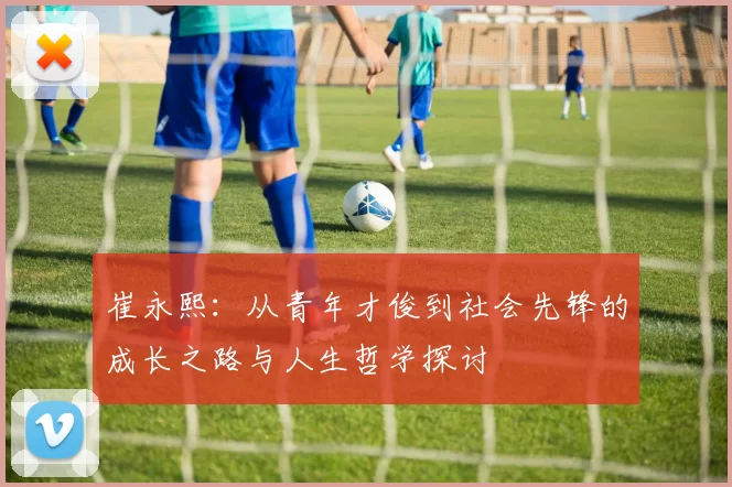 崔永熙：从青年才俊到社会先锋的成长之路与人生哲学探讨