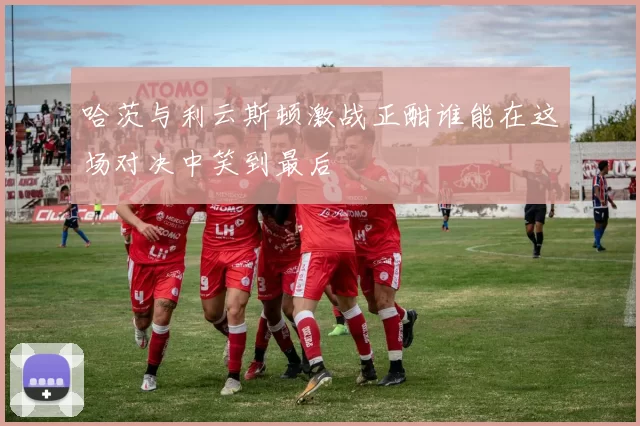 哈茨与利云斯顿激战正酣谁能在这场对决中笑到最后