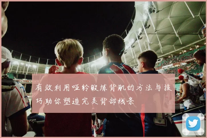 有效利用哑铃锻炼背肌的方法与技巧助你塑造完美背部线条