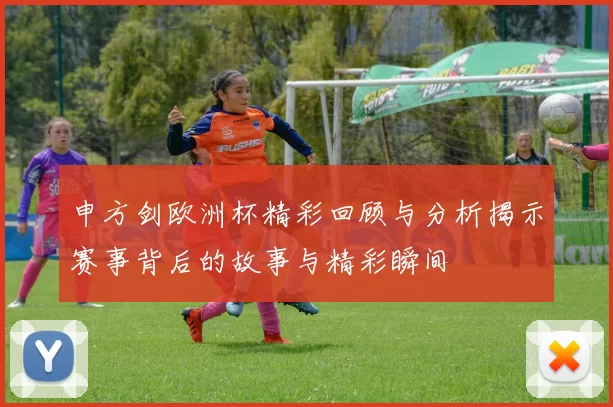 申方剑欧洲杯精彩回顾与分析揭示赛事背后的故事与精彩瞬间