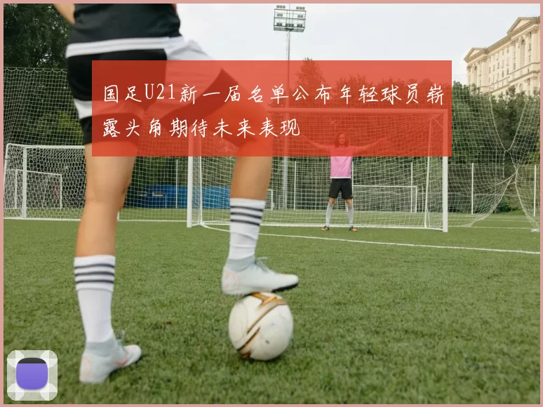 国足U21新一届名单公布年轻球员崭露头角期待未来表现
